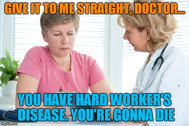 GIVE IT TO ME STRAIGHT, DOCTOR... YOU HAVE HARD WORKER'S DISEASE. YOU'RE GONNA DIE | made w/ Imgflip meme maker