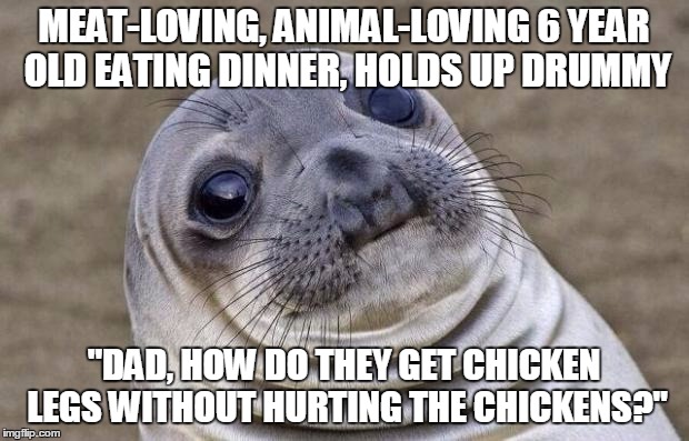 Awkward Seal | MEAT-LOVING, ANIMAL-LOVING 6 YEAR OLD EATING DINNER, HOLDS UP DRUMMY; "DAD, HOW DO THEY GET CHICKEN LEGS WITHOUT HURTING THE CHICKENS?" | image tagged in awkward seal | made w/ Imgflip meme maker