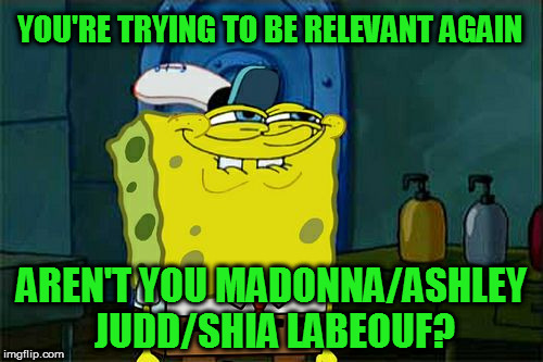 2017, it just keeps getting better... | YOU'RE TRYING TO BE RELEVANT AGAIN; AREN'T YOU MADONNA/ASHLEY JUDD/SHIA LABEOUF? | image tagged in memes,dont you squidward,butthurt liberals,donald trump approves,hillary clinton for prison hospital 2016,biased media | made w/ Imgflip meme maker