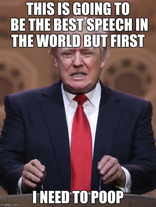 Donald Trump | THIS IS GOING TO BE THE BEST SPEECH IN THE WORLD BUT FIRST; I NEED TO POOP | image tagged in donald trump | made w/ Imgflip meme maker