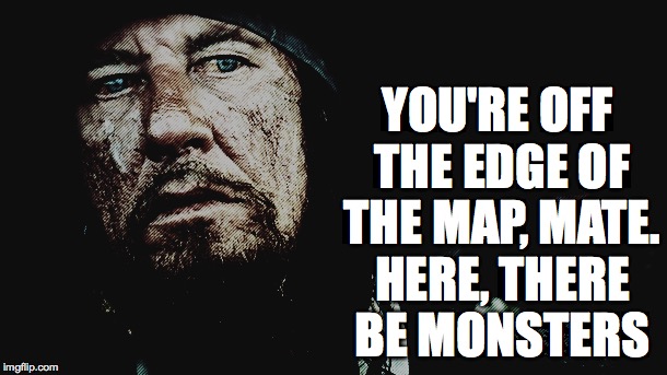 YOU'RE OFF THE EDGE OF THE MAP, MATE. HERE, THERE BE MONSTERS | made w/ Imgflip meme maker