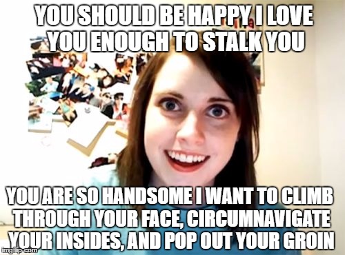 Overly Attached Girlfriend | YOU SHOULD BE HAPPY I LOVE YOU ENOUGH TO STALK YOU; YOU ARE SO HANDSOME I WANT TO CLIMB THROUGH YOUR FACE, CIRCUMNAVIGATE YOUR INSIDES, AND POP OUT YOUR GROIN | image tagged in memes,overly attached girlfriend | made w/ Imgflip meme maker