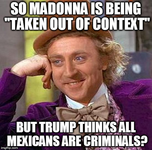 Really MSM? Really?  | SO MADONNA IS BEING "TAKEN OUT OF CONTEXT"; BUT TRUMP THINKS ALL MEXICANS ARE CRIMINALS? | image tagged in memes,creepy condescending wonka,biased media,donald trump approves,hillary clinton for prison hospital 2016,liberal logic | made w/ Imgflip meme maker
