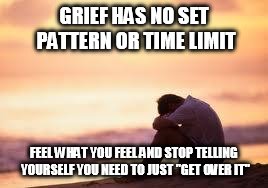 Sad guy on the beach | GRIEF HAS NO SET PATTERN OR TIME LIMIT; FEEL WHAT YOU FEEL AND STOP TELLING YOURSELF YOU NEED TO JUST "GET OVER IT" | image tagged in sad guy on the beach | made w/ Imgflip meme maker