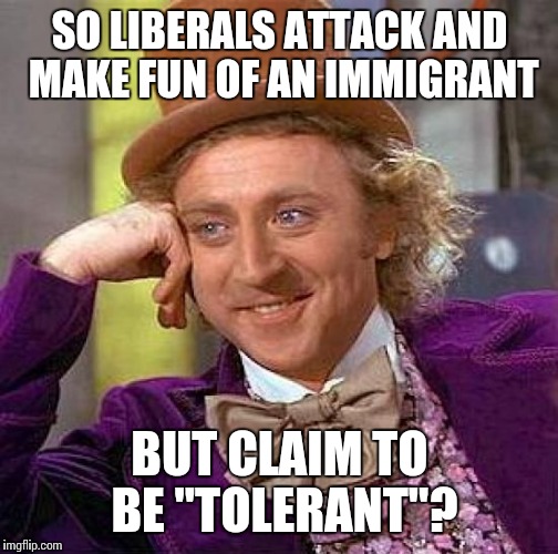 Creepy Condescending Wonka Meme | SO LIBERALS ATTACK AND MAKE FUN OF AN IMMIGRANT BUT CLAIM TO BE "TOLERANT"? | image tagged in memes,creepy condescending wonka | made w/ Imgflip meme maker