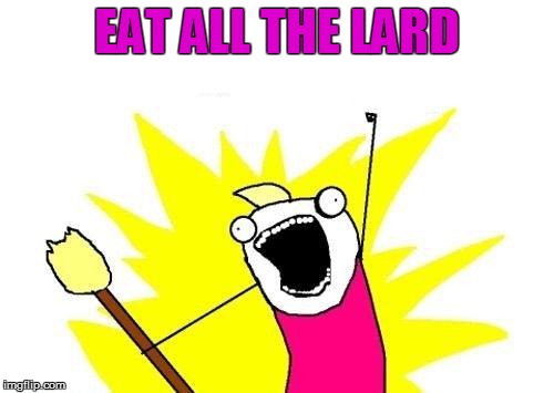 X All The Y Meme | EAT ALL THE LARD | image tagged in memes,x all the y | made w/ Imgflip meme maker