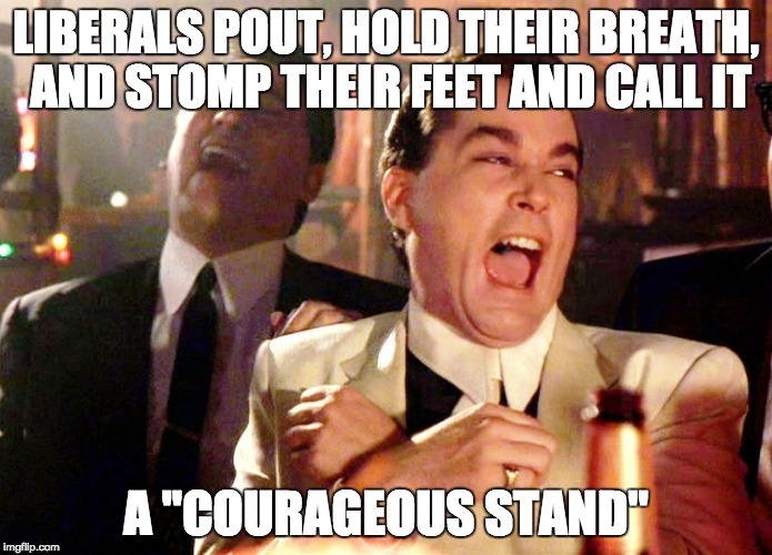 Good Fellas Hilarious Meme | LIBERALS POUT, HOLD THEIR BREATH, AND STOMP THEIR FEET AND CALL IT; A "COURAGEOUS STAND" | image tagged in memes,good fellas hilarious | made w/ Imgflip meme maker