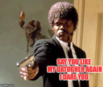 Say That Again I Dare You Meme | SAY YOU LIKE MY DATUGHER AGAIN I DARE YOU | image tagged in memes,say that again i dare you | made w/ Imgflip meme maker