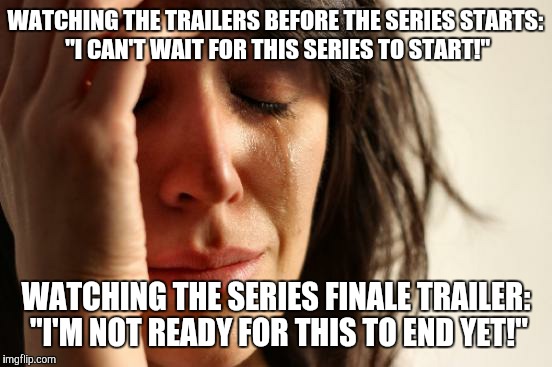 First World Problems Meme | WATCHING THE TRAILERS BEFORE THE SERIES STARTS: "I CAN'T WAIT FOR THIS SERIES TO START!"; WATCHING THE SERIES FINALE TRAILER: "I'M NOT READY FOR THIS TO END YET!" | image tagged in memes,first world problems | made w/ Imgflip meme maker