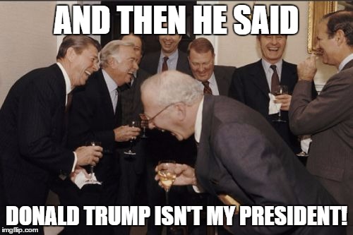 Laughing Men In Suits | AND THEN HE SAID; DONALD TRUMP ISN'T MY PRESIDENT! | image tagged in memes,laughing men in suits | made w/ Imgflip meme maker