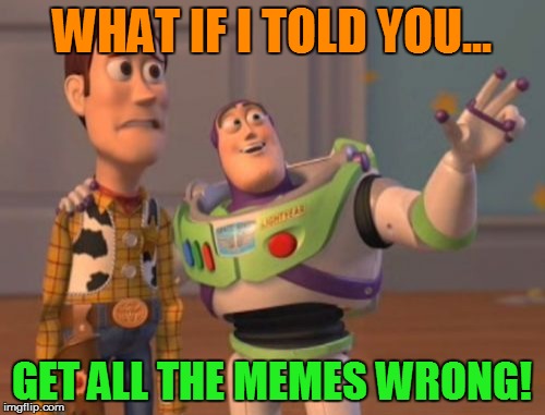 X, X Everywhere Meme | WHAT IF I TOLD YOU... GET ALL THE MEMES WRONG! | image tagged in memes,x x everywhere | made w/ Imgflip meme maker