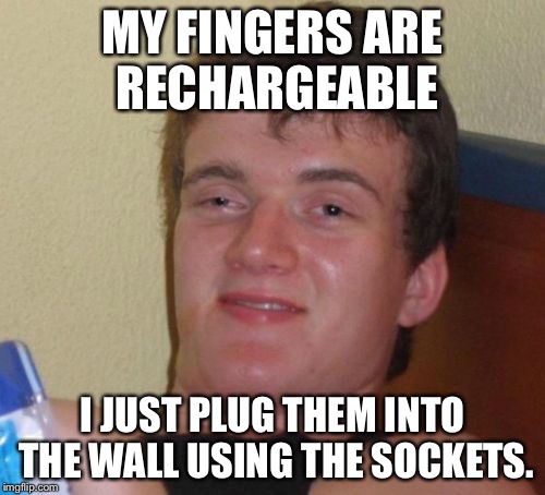 10 Guy Meme | MY FINGERS ARE RECHARGEABLE; I JUST PLUG THEM INTO THE WALL USING THE SOCKETS. | image tagged in memes,10 guy | made w/ Imgflip meme maker