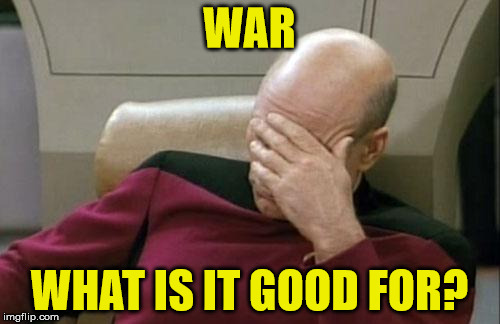 Captain Picard Facepalm Meme | WAR WHAT IS IT GOOD FOR? | image tagged in memes,captain picard facepalm | made w/ Imgflip meme maker