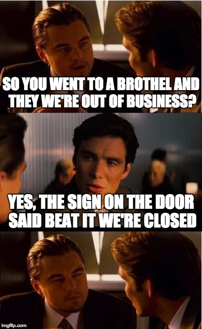 Inception | SO YOU WENT TO A BROTHEL AND THEY WE'RE OUT OF BUSINESS? YES, THE SIGN ON THE DOOR SAID BEAT IT WE'RE CLOSED | image tagged in memes,inception | made w/ Imgflip meme maker