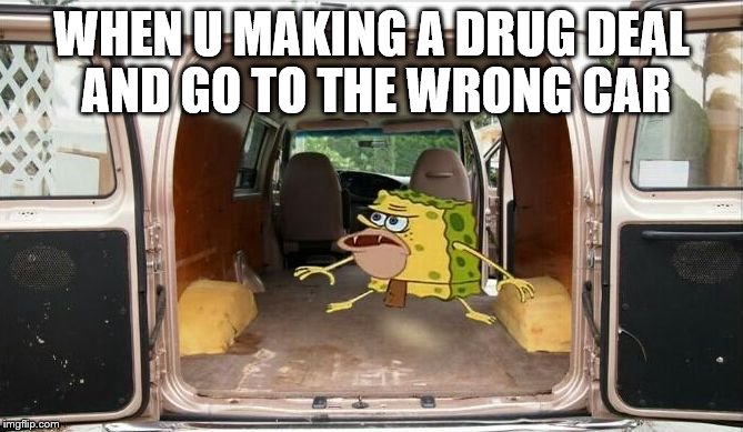 spongegar van | WHEN U MAKING A DRUG DEAL AND GO TO THE WRONG CAR | image tagged in spongegar van | made w/ Imgflip meme maker