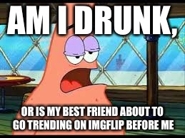 AM I DRUNK, OR IS MY BEST FRIEND ABOUT TO GO TRENDING ON IMGFLIP BEFORE ME | made w/ Imgflip meme maker