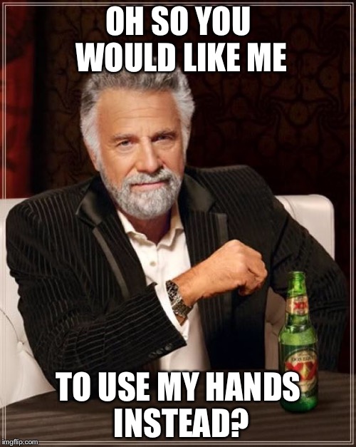 The Most Interesting Man In The World Meme | OH SO YOU WOULD LIKE ME TO USE MY HANDS INSTEAD? | image tagged in memes,the most interesting man in the world | made w/ Imgflip meme maker