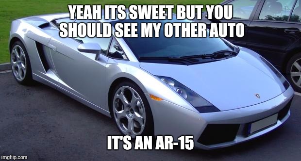 Lamborghini | YEAH ITS SWEET BUT YOU SHOULD SEE MY OTHER AUTO; IT'S AN AR-15 | image tagged in lamborghini | made w/ Imgflip meme maker