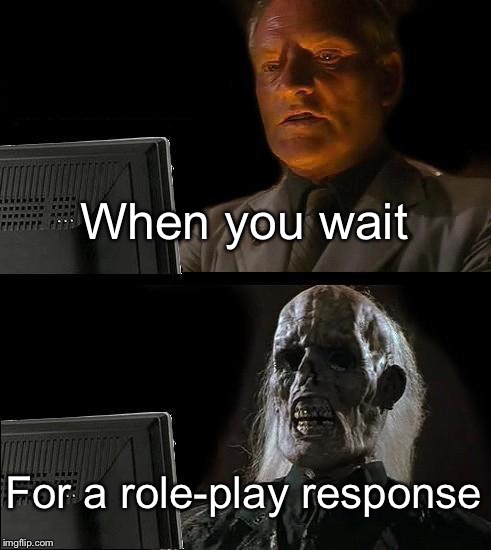 Rp problems | When you wait; For a role-play response | image tagged in memes,ill just wait here,role-play | made w/ Imgflip meme maker