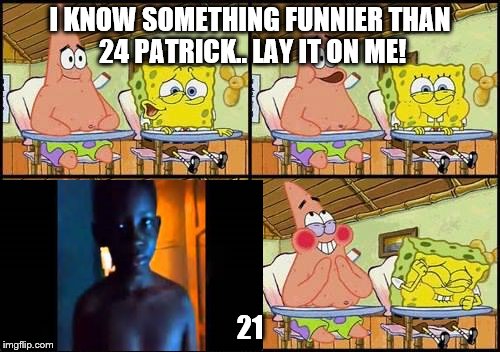 spongebob patrick | I KNOW SOMETHING FUNNIER THAN 24 PATRICK.. LAY IT ON ME! 21 | image tagged in spongebob patrick | made w/ Imgflip meme maker