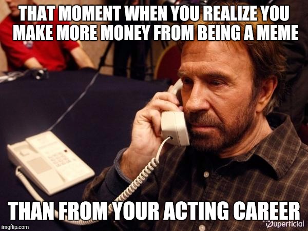 Chuck Norris Phone Meme | THAT MOMENT WHEN YOU REALIZE YOU MAKE MORE MONEY FROM BEING A MEME; THAN FROM YOUR ACTING CAREER | image tagged in memes,chuck norris phone,chuck norris | made w/ Imgflip meme maker