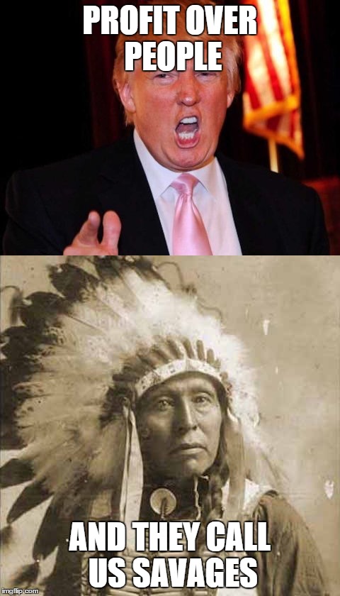 Donald Trump and Native American | PROFIT OVER PEOPLE; AND THEY CALL US SAVAGES | image tagged in donald trump and native american | made w/ Imgflip meme maker
