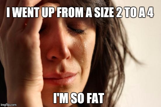 I hate it when women worry about their weight. Beauty is not a size.  | I WENT UP FROM A SIZE 2 TO A 4; I'M SO FAT | image tagged in memes,first world problems,fat,self esteem,beauty | made w/ Imgflip meme maker