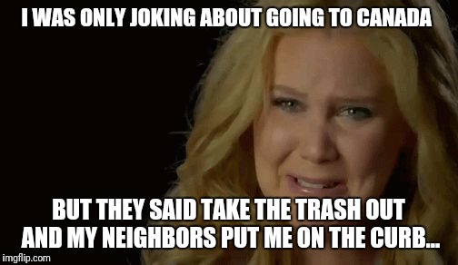 Amy Schumer  | I WAS ONLY JOKING ABOUT GOING TO CANADA; BUT THEY SAID TAKE THE TRASH OUT AND MY NEIGHBORS PUT ME ON THE CURB... | image tagged in amy schumer | made w/ Imgflip meme maker