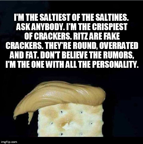 I'M THE SALTIEST OF THE SALTINES. ASK ANYBODY. I'M THE CRISPIEST OF CRACKERS. RITZ ARE FAKE CRACKERS. THEY'RE ROUND, OVERRATED AND FAT. DON'T BELIEVE THE RUMORS, I'M THE ONE WITH ALL THE PERSONALITY. | image tagged in donald trump,cracker | made w/ Imgflip meme maker