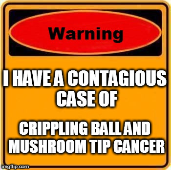 Warning Sign | I HAVE A CONTAGIOUS CASE OF; CRIPPLING BALL AND MUSHROOM TIP CANCER | image tagged in memes,warning sign | made w/ Imgflip meme maker
