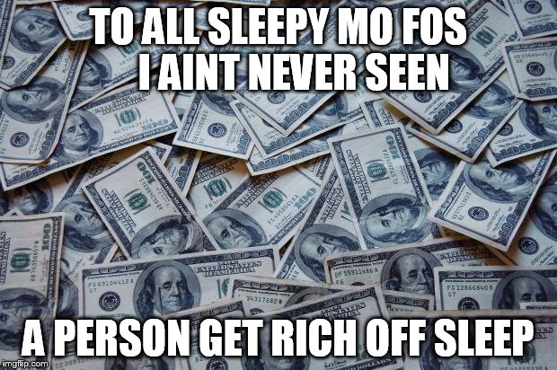 Moneyxxx | TO ALL SLEEPY MO FOS    I AINT NEVER SEEN; A PERSON GET RICH OFF SLEEP | image tagged in moneyxxx | made w/ Imgflip meme maker