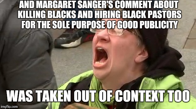 AND MARGARET SANGER'S COMMENT ABOUT KILLING BLACKS AND HIRING BLACK PASTORS FOR THE SOLE PURPOSE OF GOOD PUBLICITY WAS TAKEN OUT OF CONTEXT  | made w/ Imgflip meme maker
