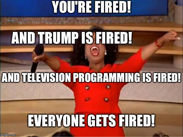 Oprah You Get A Meme | YOU'RE FIRED! AND TRUMP IS FIRED! AND TELEVISION PROGRAMMING IS FIRED! EVERYONE GETS FIRED! | image tagged in memes,oprah you get a | made w/ Imgflip meme maker