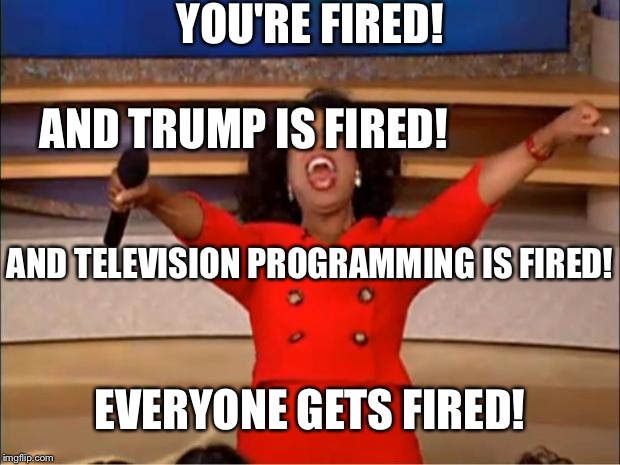 Oprah You Get A | YOU'RE FIRED! AND TRUMP IS FIRED! AND TELEVISION PROGRAMMING IS FIRED! EVERYONE GETS FIRED! | image tagged in memes,oprah you get a | made w/ Imgflip meme maker