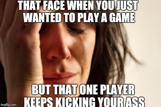 First World Problems | THAT FACE WHEN YOU JUST WANTED TO PLAY A GAME; BUT THAT ONE PLAYER KEEPS KICKING YOUR ASS | image tagged in memes,first world problems | made w/ Imgflip meme maker