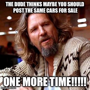 Confused Lebowski Meme | THE DUDE THINKS MAYBE YOU SHOULD POST THE SAME CARS FOR SALE; ONE MORE TIME!!!!! | image tagged in memes,confused lebowski | made w/ Imgflip meme maker