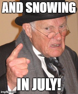 Back In My Day Meme | AND SNOWING IN JULY! | image tagged in memes,back in my day | made w/ Imgflip meme maker