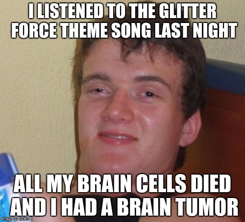 10 Guy | I LISTENED TO THE GLITTER FORCE THEME SONG LAST NIGHT; ALL MY BRAIN CELLS DIED AND I HAD A BRAIN TUMOR | image tagged in memes,10 guy | made w/ Imgflip meme maker