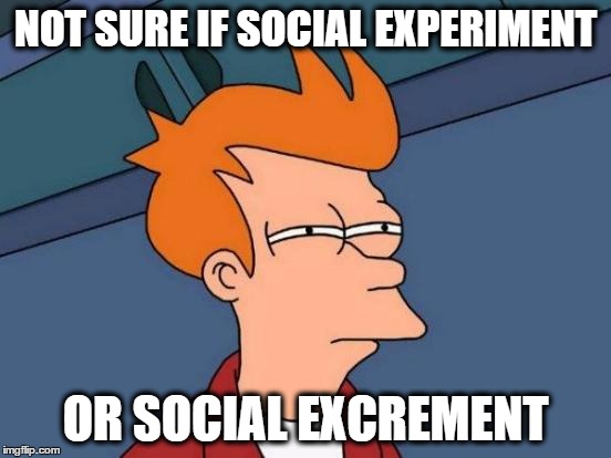 Futurama Fry Meme | NOT SURE IF SOCIAL EXPERIMENT OR SOCIAL EXCREMENT | image tagged in memes,futurama fry | made w/ Imgflip meme maker