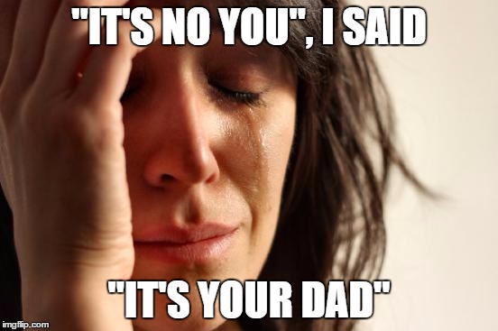 First World Problems Meme | "IT'S NO YOU", I SAID "IT'S YOUR DAD" | image tagged in memes,first world problems | made w/ Imgflip meme maker