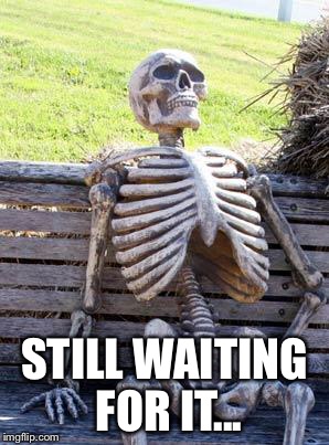 Waiting Skeleton Meme | STILL WAITING FOR IT... | image tagged in memes,waiting skeleton | made w/ Imgflip meme maker