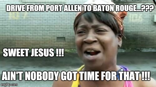 Ain't Nobody Got Time For That Meme | DRIVE FROM PORT ALLEN TO BATON ROUGE...??? SWEET JESUS !!! AIN'T NOBODY GOT TIME FOR THAT !!! | image tagged in memes,aint nobody got time for that | made w/ Imgflip meme maker