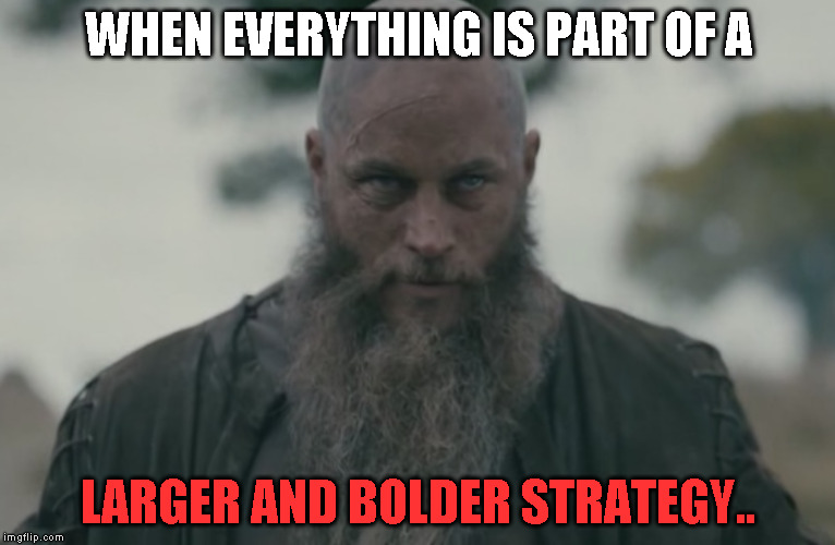 The Man with the plan | WHEN EVERYTHING IS PART OF A; LARGER AND BOLDER STRATEGY.. | image tagged in ragnar | made w/ Imgflip meme maker