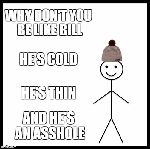 Be Like Bill | WHY DON'T YOU BE LIKE BILL; HE'S COLD; HE'S THIN; AND HE'S AN ASSHOLE | image tagged in memes,be like bill | made w/ Imgflip meme maker