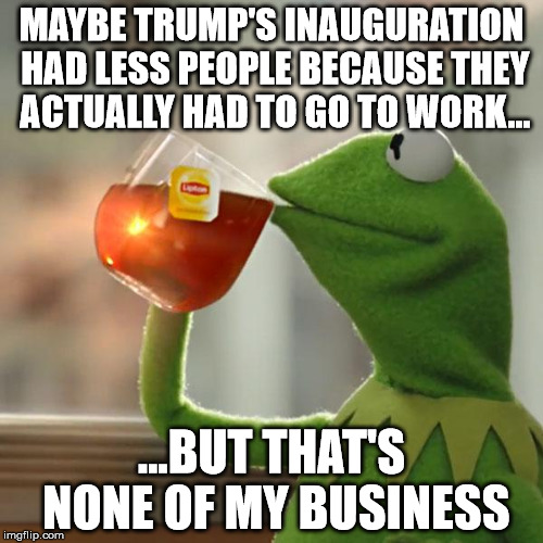 But That's None Of My Business | MAYBE TRUMP'S INAUGURATION HAD LESS PEOPLE BECAUSE THEY ACTUALLY HAD TO GO TO WORK... ...BUT THAT'S NONE OF MY BUSINESS | image tagged in memes,but thats none of my business,kermit the frog | made w/ Imgflip meme maker