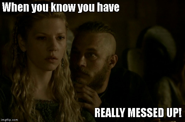 When u know it's your fault | When you know you have; REALLY MESSED UP! | image tagged in ragnar | made w/ Imgflip meme maker