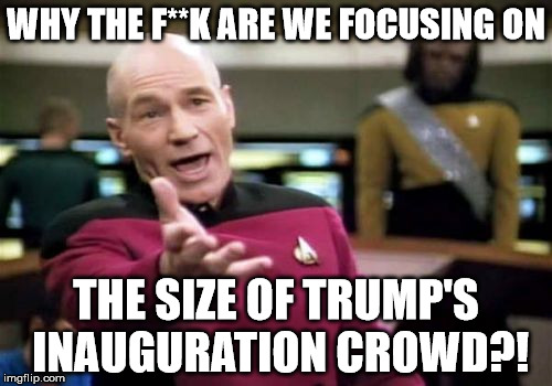 Picard Wtf | WHY THE F**K ARE WE FOCUSING ON; THE SIZE OF TRUMP'S INAUGURATION CROWD?! | image tagged in memes,picard wtf | made w/ Imgflip meme maker