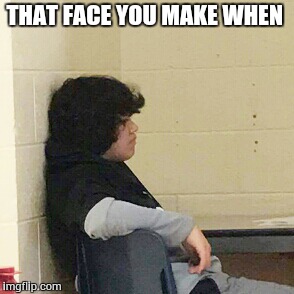 THAT FACE YOU MAKE WHEN | image tagged in that face | made w/ Imgflip meme maker