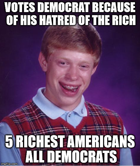 Bad Luck Brian | VOTES DEMOCRAT BECAUSE OF HIS HATRED OF THE RICH; 5 RICHEST AMERICANS ALL DEMOCRATS | image tagged in memes,bad luck brian | made w/ Imgflip meme maker