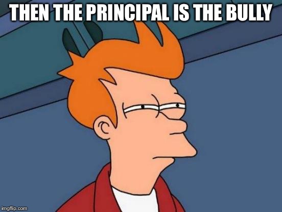 Futurama Fry Meme | THEN THE PRINCIPAL IS THE BULLY | image tagged in memes,futurama fry | made w/ Imgflip meme maker
